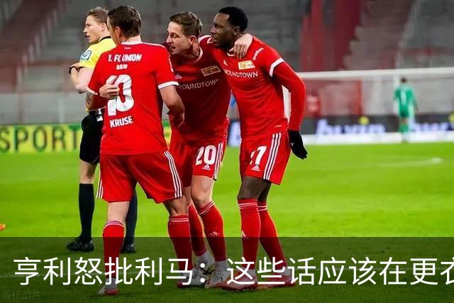 亨利怒批利马：这些话应该在更衣室说，谁采访的时候说谁就该滚蛋